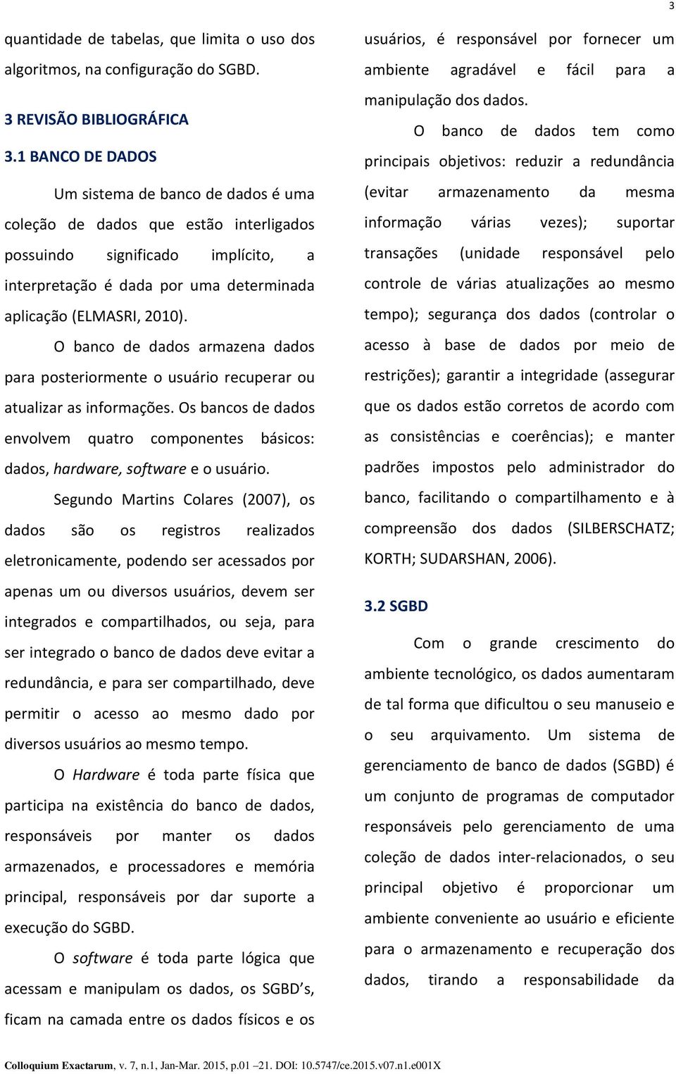 O banco de dados armazena dados para posteriormente o usuário recuperar ou atualizar as informações. Os bancos de dados envolvem quatro componentes básicos: dados, hardware, software e o usuário.