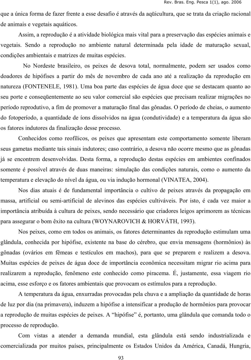 Sendo a reprodução no ambiente natural determinada pela idade de maturação sexual, condições ambientais e matrizes de muitas espécies.