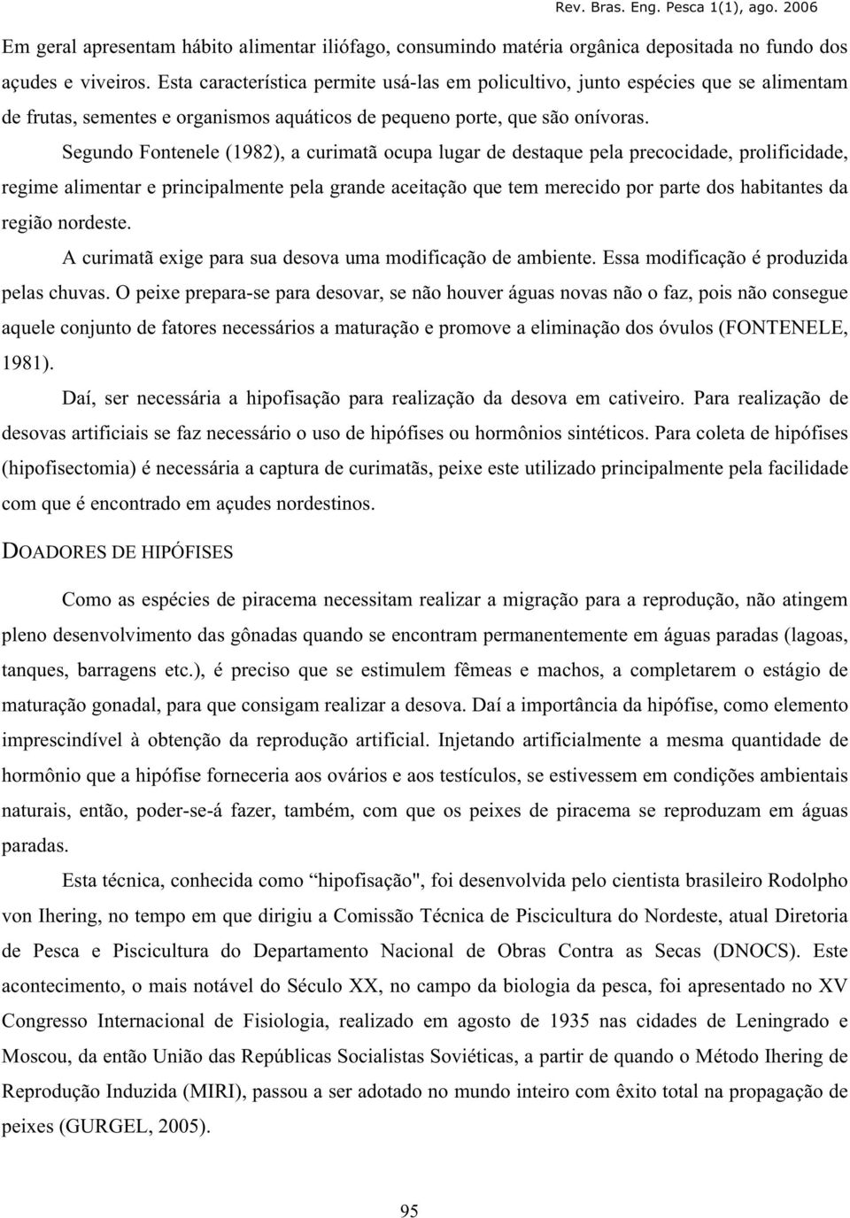 Segundo Fontenele (1982), a curimatã ocupa lugar de destaque pela precocidade, prolificidade, regime alimentar e principalmente pela grande aceitação que tem merecido por parte dos habitantes da