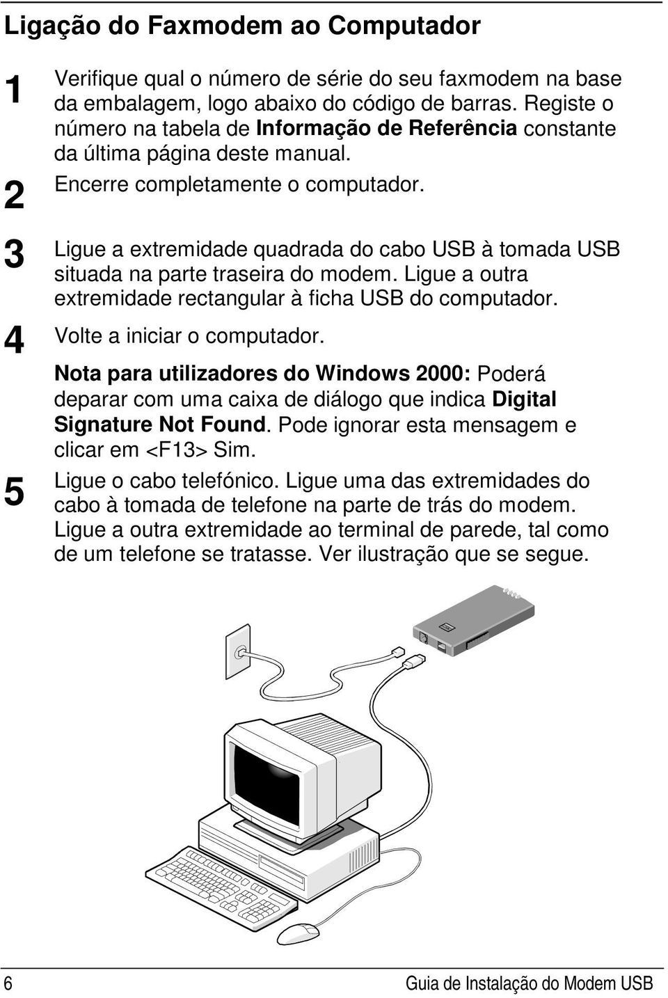 Ligue a extremidade quadrada do cabo USB à tomada USB situada na parte traseira do modem. Ligue a outra extremidade rectangular à ficha USB do computador. Volte a iniciar o computador.