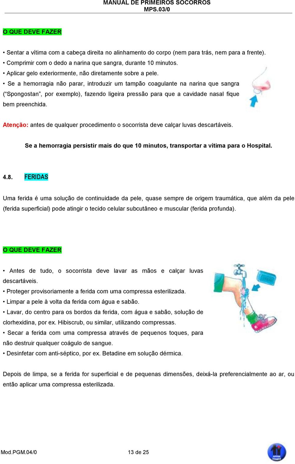 Se a hemorragia não parar, introduzir um tampão coagulante na narina que sangra ( Spongostan, por exemplo), fazendo ligeira pressão para que a cavidade nasal fique bem preenchida.