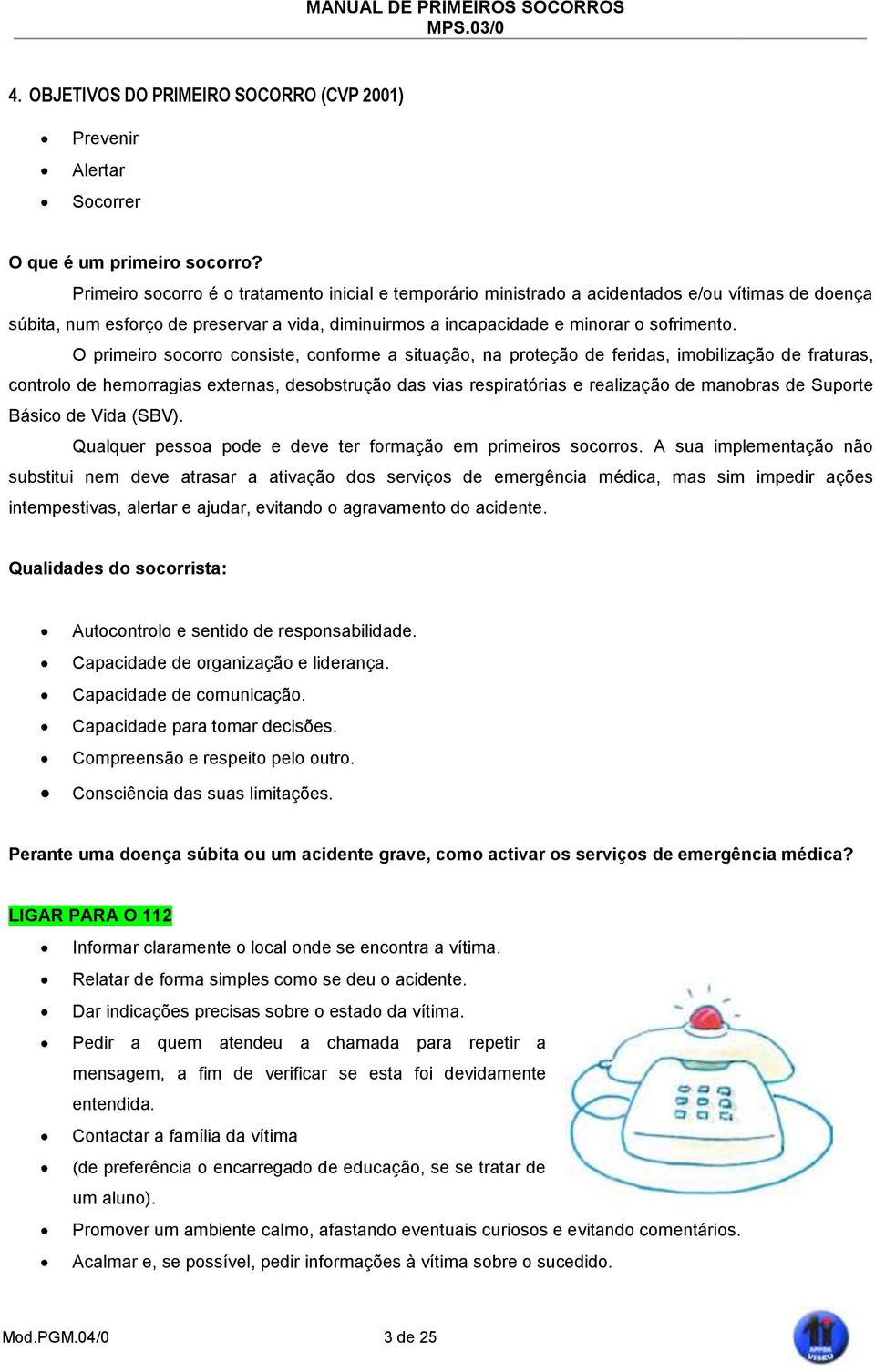 O primeiro socorro consiste, conforme a situação, na proteção de feridas, imobilização de fraturas, controlo de hemorragias externas, desobstrução das vias respiratórias e realização de manobras de