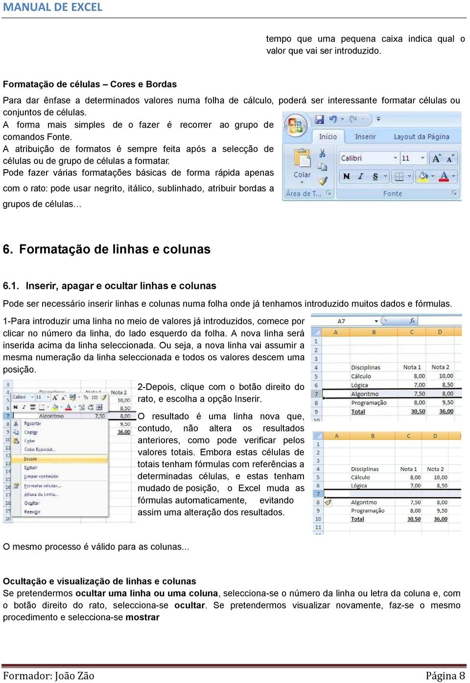 A forma mais simples de o fazer é recorrer ao grupo de comandos Fonte. A atribuição de formatos é sempre feita após a selecção de células ou de grupo de células a formatar.