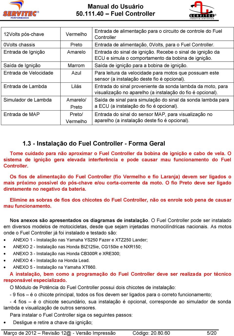 Saída de Ignição Marrom Saída de ignição para a bobina de ignição. Entrada de Velocidade Azul Para leitura da velocidade para motos que possuam este sensor (a instalação deste fio é opcional).