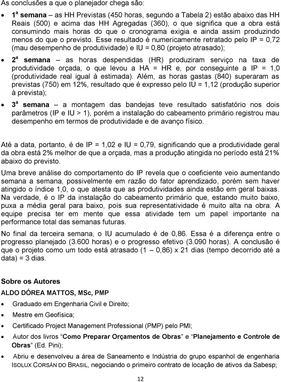 Esse resultado é numericamente retratado pelo IP = 0,72 (mau desempenho de produtividade) e IU = 0,80 (projeto atrasado); 2 a semana as horas despendidas (HR) produziram serviço na taxa de