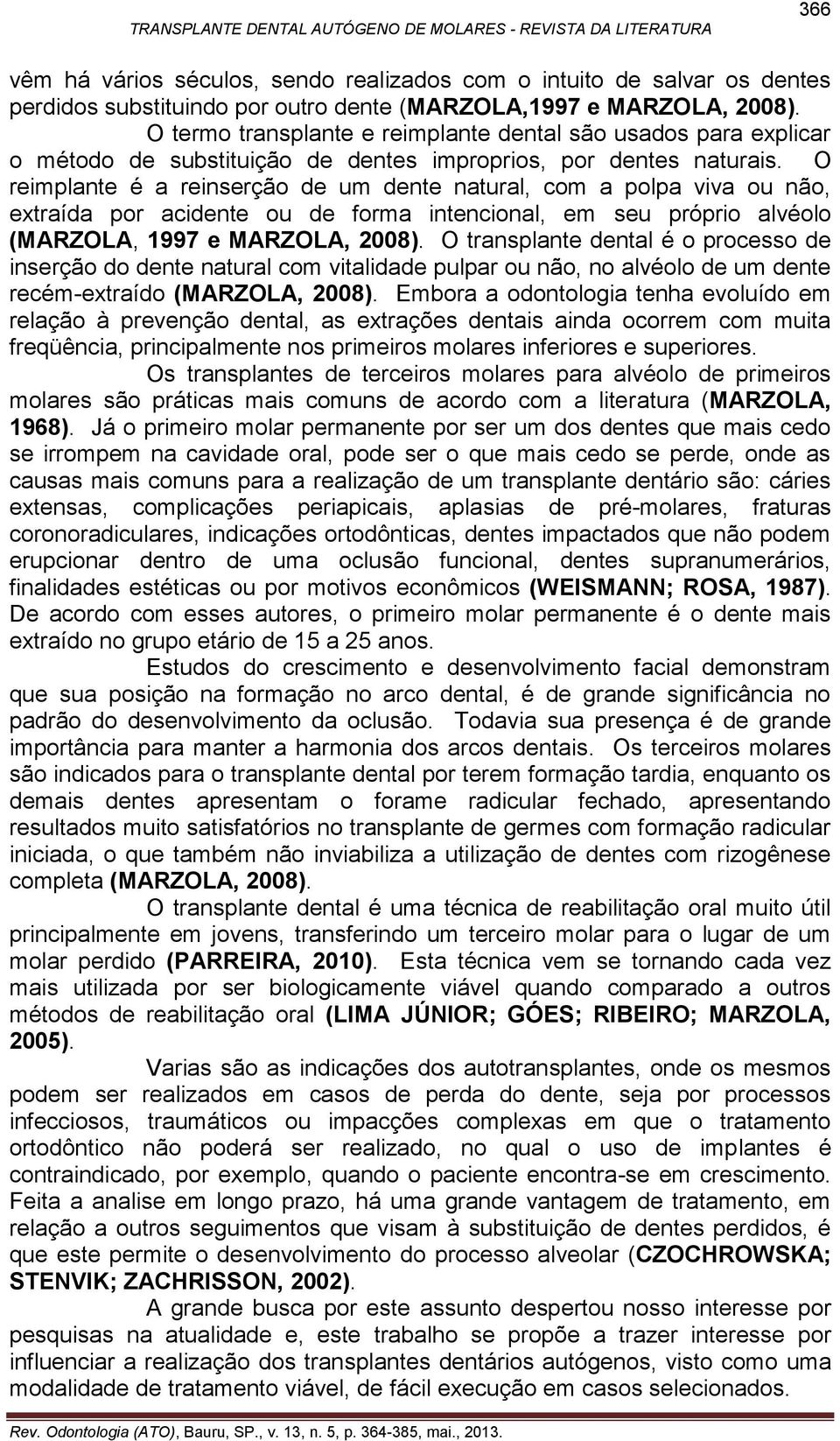 O reimplante é a reinserção de um dente natural, com a polpa viva ou não, extraída por acidente ou de forma intencional, em seu próprio alvéolo (MARZOLA, 1997 e MARZOLA, 2008).