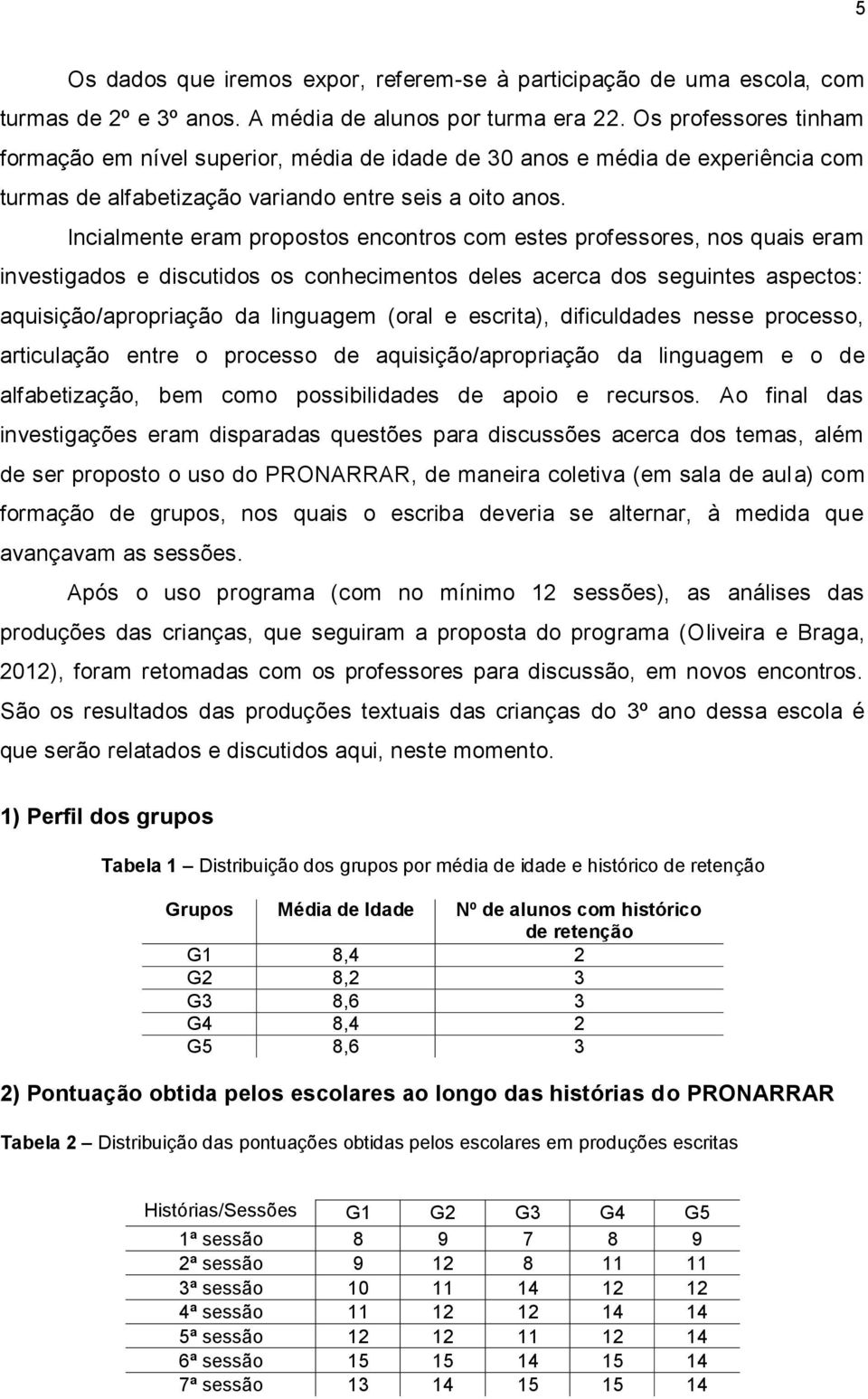 Incialmente eram propostos encontros com estes professores, nos quais eram investigados e discutidos os conhecimentos deles acerca dos seguintes aspectos: aquisição/apropriação da linguagem (oral e