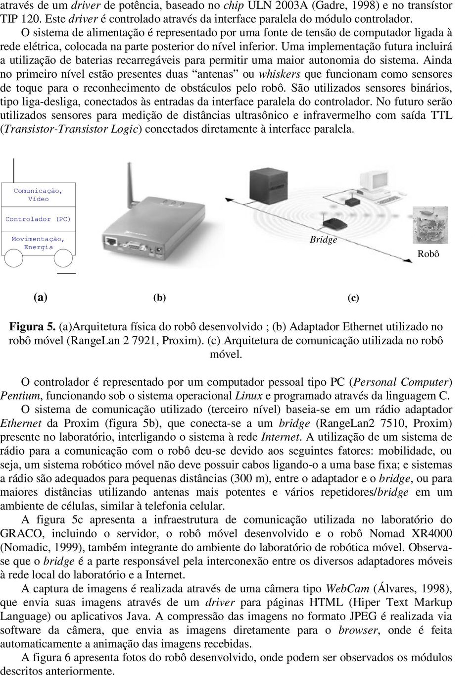 Uma implementação futura incluirá a utilização de baterias recarregáveis para permitir uma maior autonomia do sistema.