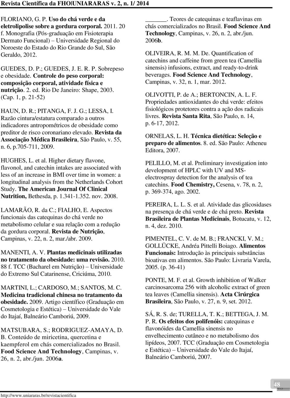 Controle do peso corporal: composição corporal, atividade física e nutrição. 2. ed. Rio De Janeiro: Shape, 2003. (Cap. 1, p. 21-52) HAUN, D. R.; PITANGA, F. J. G.; LESSA, I.