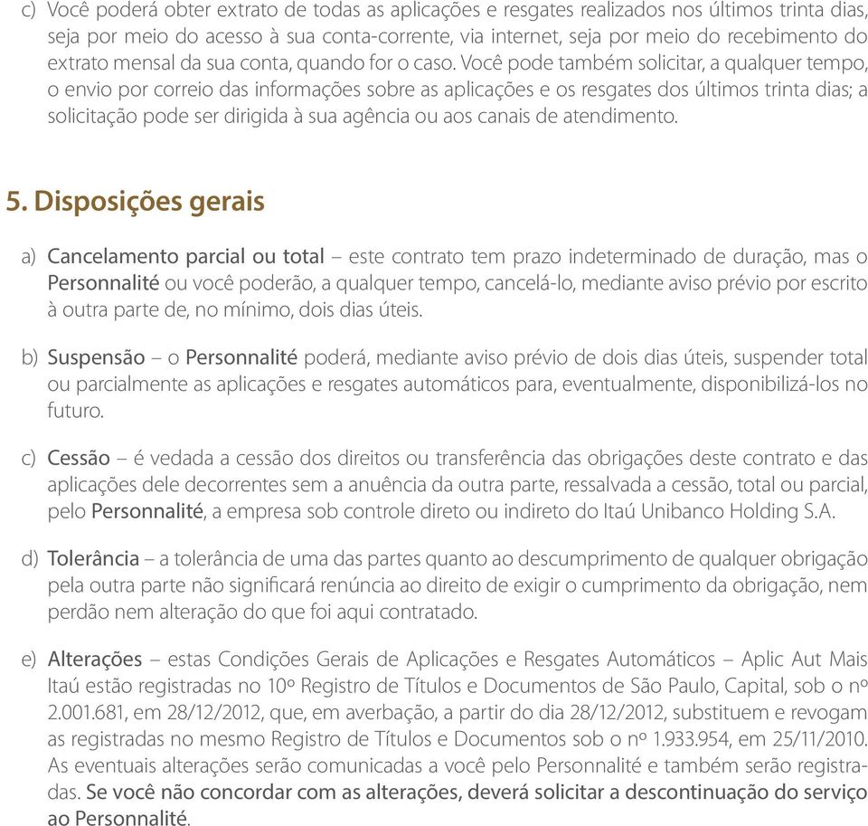 Você pode também solicitar, a qualquer tempo, o envio por correio das informações sobre as aplicações e os resgates dos últimos trinta dias; a solicitação pode ser dirigida à sua agência ou aos