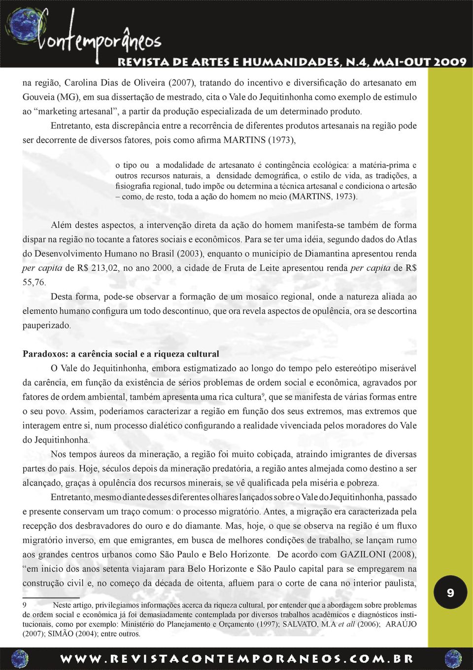 Entretanto, esta discrepância entre a recorrência de diferentes produtos artesanais na região pode ser decorrente de diversos fatores, pois como afirma MARTINS (1973), o tipo ou a modalidade de