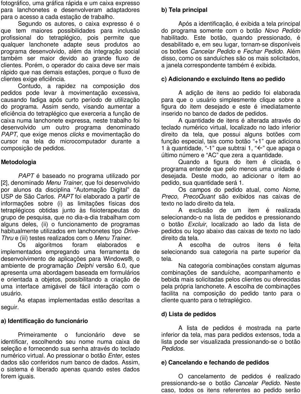 além da integração social também ser maior devido ao grande fluxo de clientes. Porém, o operador do caixa deve ser mais rápido que nas demais estações, porque o fluxo de clientes exige eficiência.