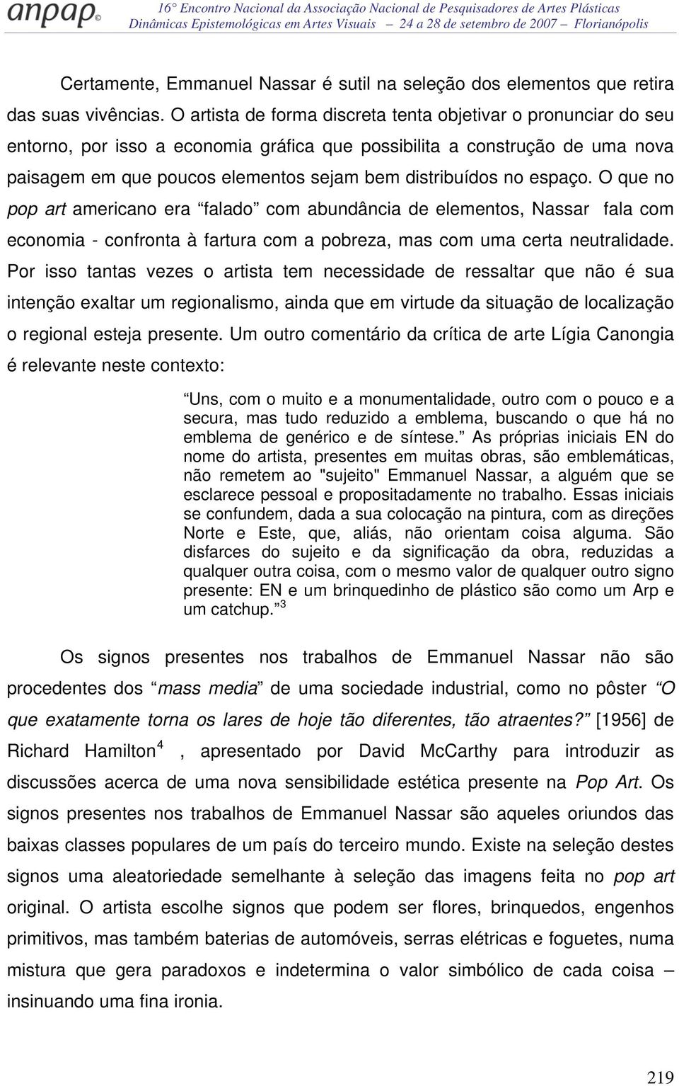 no espaço. O que no pop art americano era falado com abundância de elementos, Nassar fala com economia - confronta à fartura com a pobreza, mas com uma certa neutralidade.