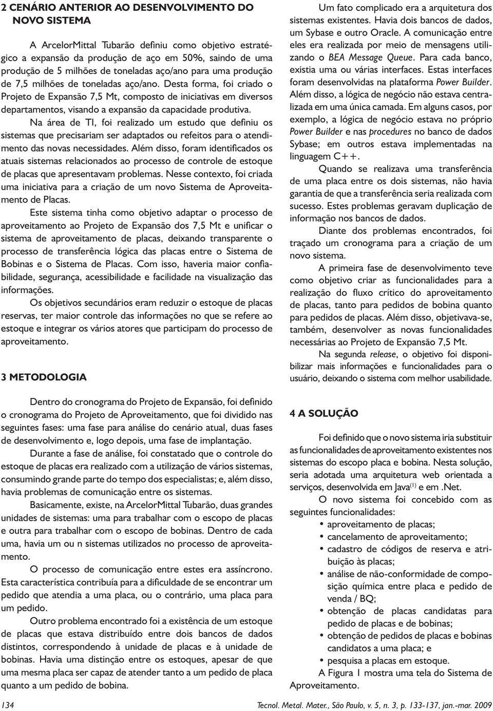 Desta forma, foi criado o Projeto de Expansão 7,5 Mt, composto de iniciativas em diversos departamentos, visando a expansão da capacidade produtiva.