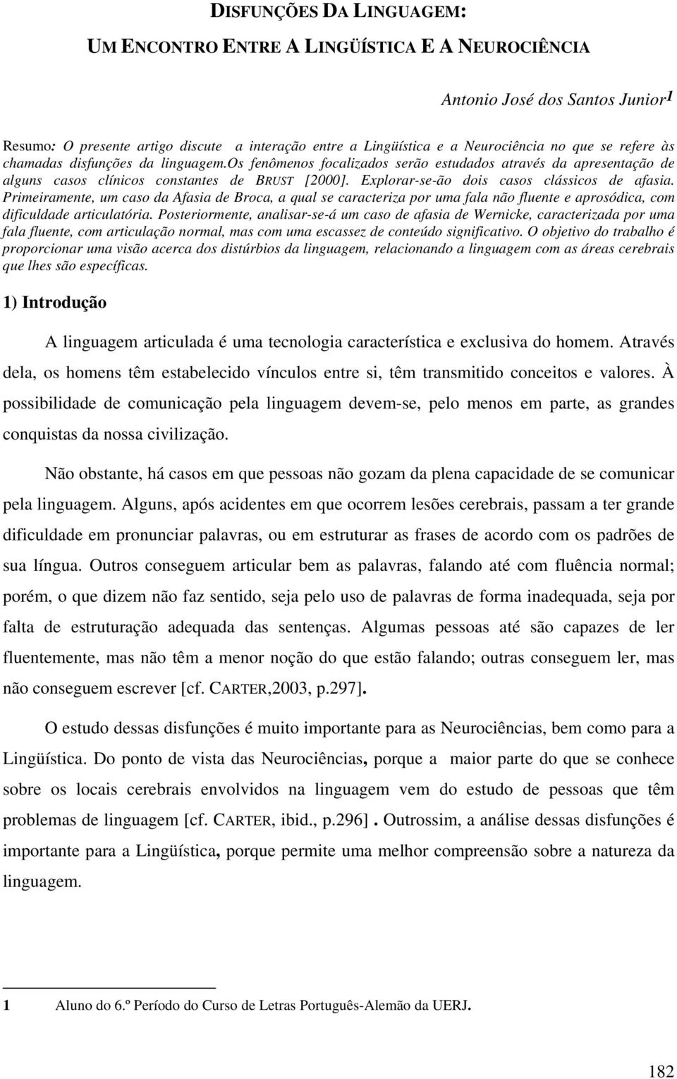 Explorar-se-ão dois casos clássicos de afasia. Primeiramente, um caso da Afasia de Broca, a qual se caracteriza por uma fala não fluente e aprosódica, com dificuldade articulatória.