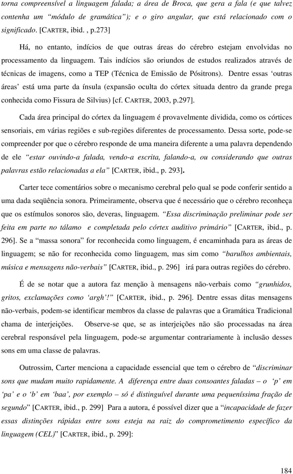 Tais indícios são oriundos de estudos realizados através de técnicas de imagens, como a TEP (Técnica de Emissão de Pósitrons).