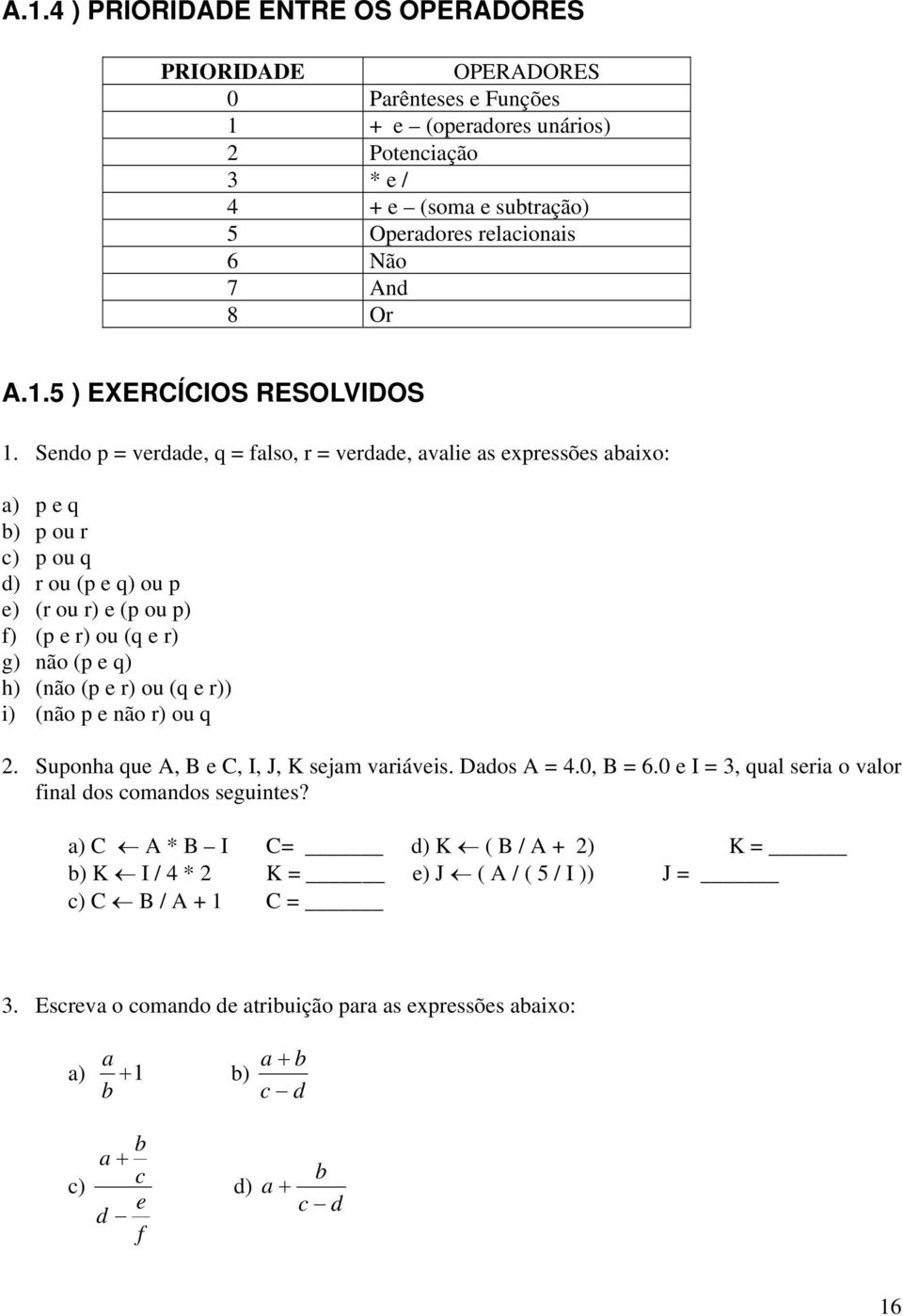 Sendo p = verdade, q = falso, r = verdade, avalie as expressões abaixo: a) p e q b) p ou r c) p ou q d) r ou (p e q) ou p e) (r ou r) e (p ou p) f) (p e r) ou (q e r) g) não (p e q) h) (não (p e r)