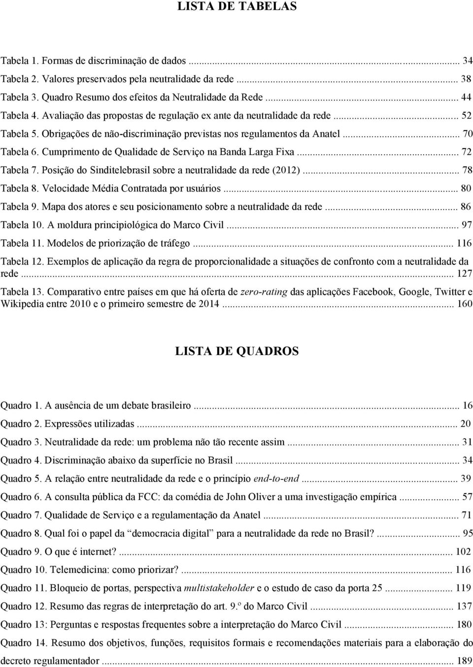 Cumprimento de Qualidade de Serviço na Banda Larga Fixa... 72 Tabela 7. Posição do Sinditelebrasil sobre a neutralidade da rede (2012)... 78 Tabela 8. Velocidade Média Contratada por usuários.