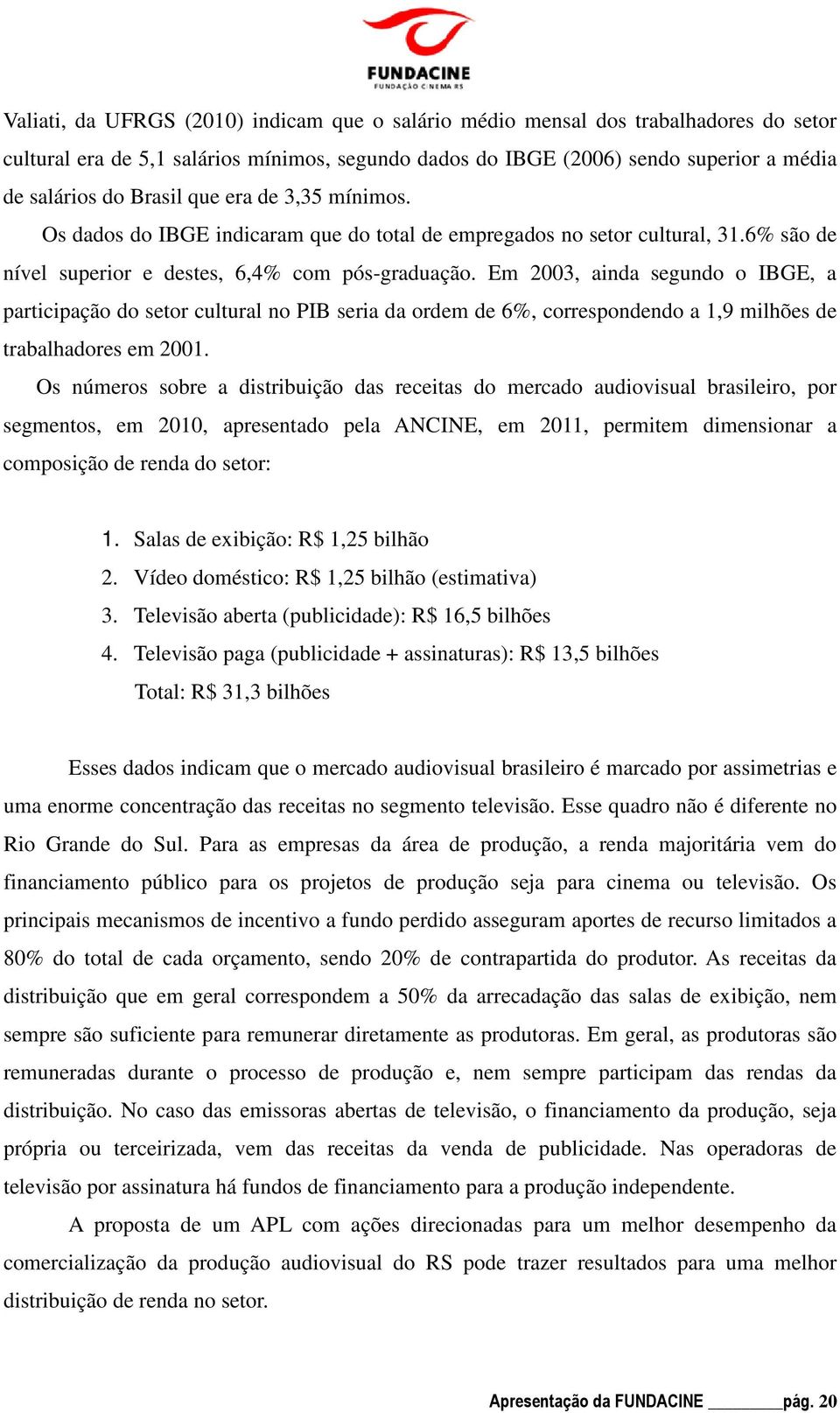 Em 2003, ainda segundo o IBGE, a participação do setor cultural no PIB seria da ordem de 6%, correspondendo a 1,9 milhões de trabalhadores em 2001.