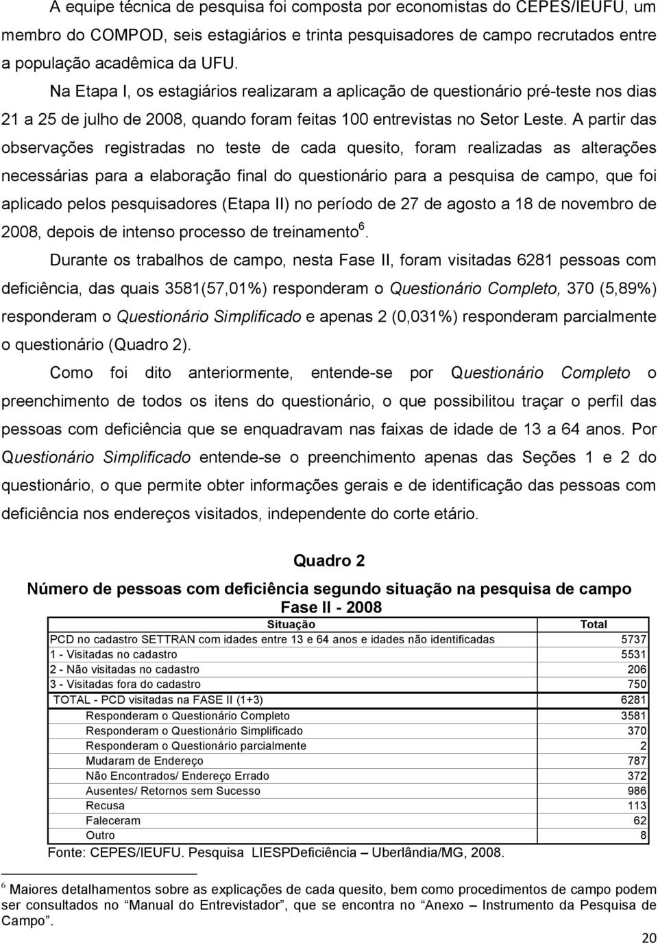 A partir das observações registradas no teste de cada quesito, foram realizadas as alterações necessárias para a elaboração final do questionário para a pesquisa de campo, que foi aplicado pelos