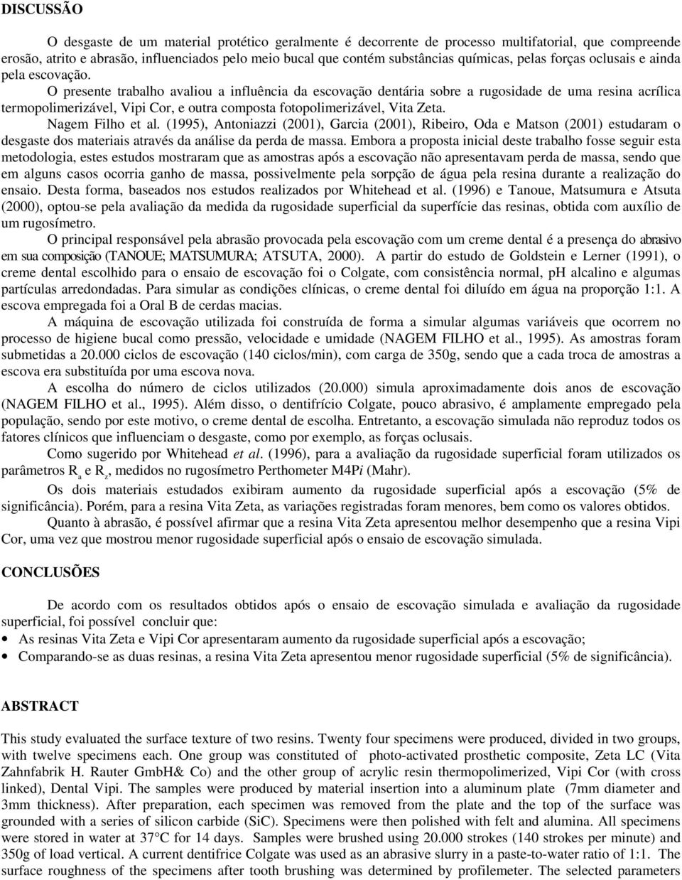 O presente trabalho avaliou a influência da escovação dentária sobre a rugosidade de uma resina acrílica termopolimerizável, Vipi Cor, e outra composta fotopolimerizável, Vita Zeta. Nagem Filho et al.