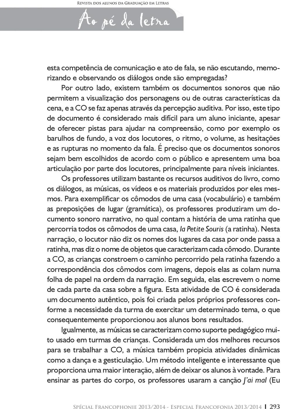 Por isso, este tipo de documento é considerado mais difícil para um aluno iniciante, apesar de oferecer pistas para ajudar na compreensão, como por exemplo os barulhos de fundo, a voz dos locutores,