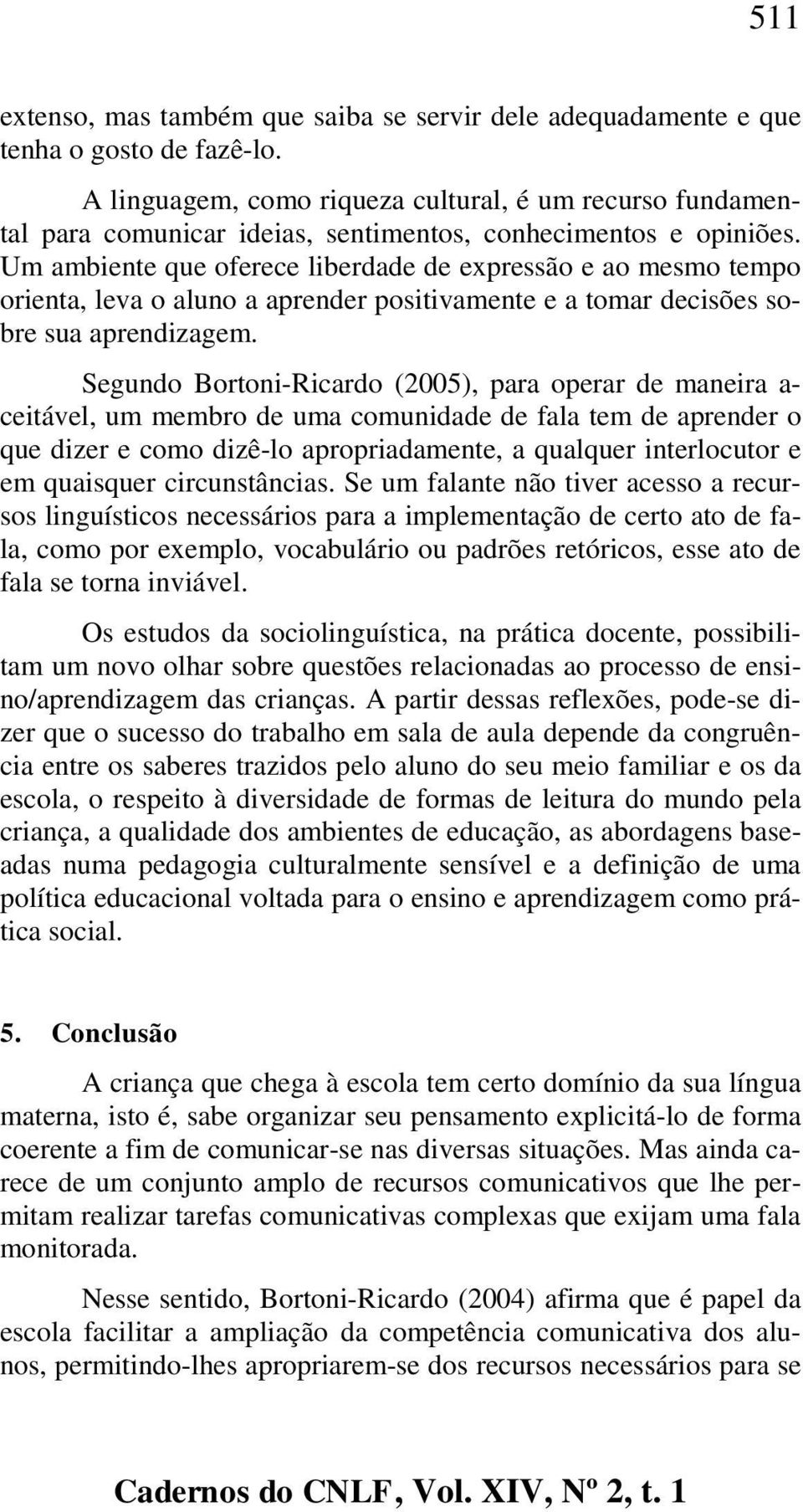 Um ambiente que oferece liberdade de expressão e ao mesmo tempo orienta, leva o aluno a aprender positivamente e a tomar decisões sobre sua aprendizagem.