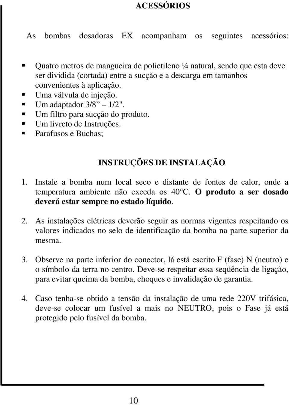 Instale a bomba num local seco e distante de fontes de calor, onde a temperatura ambiente não exceda os 40 C. O produto a ser dosado deverá estar sempre no estado líquido. 2.