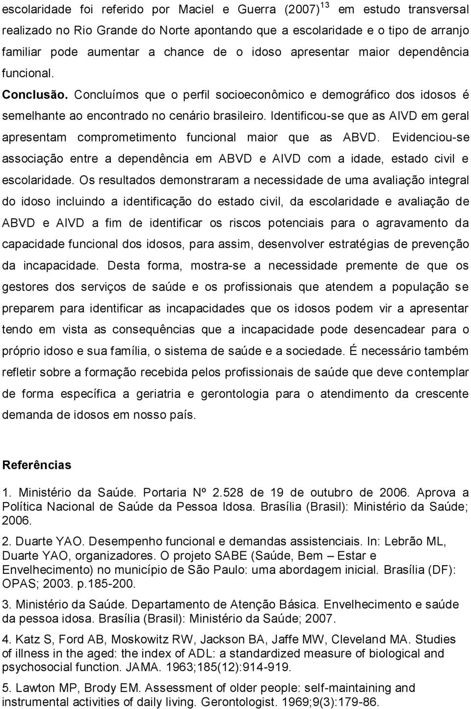 Identificou-se que as AIVD em geral apresentam comprometimento funcional maior que as ABVD. Evidenciou-se associação entre a dependência em ABVD e AIVD com a idade, estado civil e escolaridade.