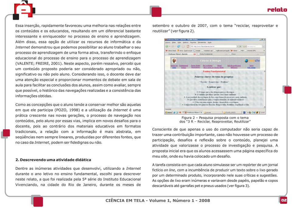 Além disso, essa opção de utilizar os recursos de informática e da Internet demonstrou que podemos possibilitar ao aluno trabalhar o seu processo de aprendizagem de uma forma ativa, transferindo o