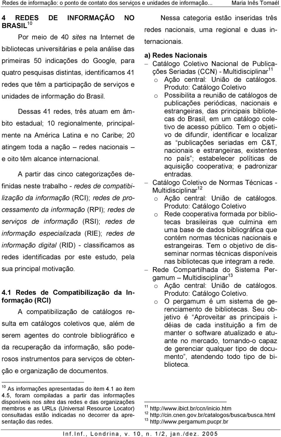 Dessas 41 redes, três atuam em âmbito estadual; 10 regionalmente, principalmente na América Latina e no Caribe; 20 atingem toda a nação redes nacionais e oito têm alcance internacional.