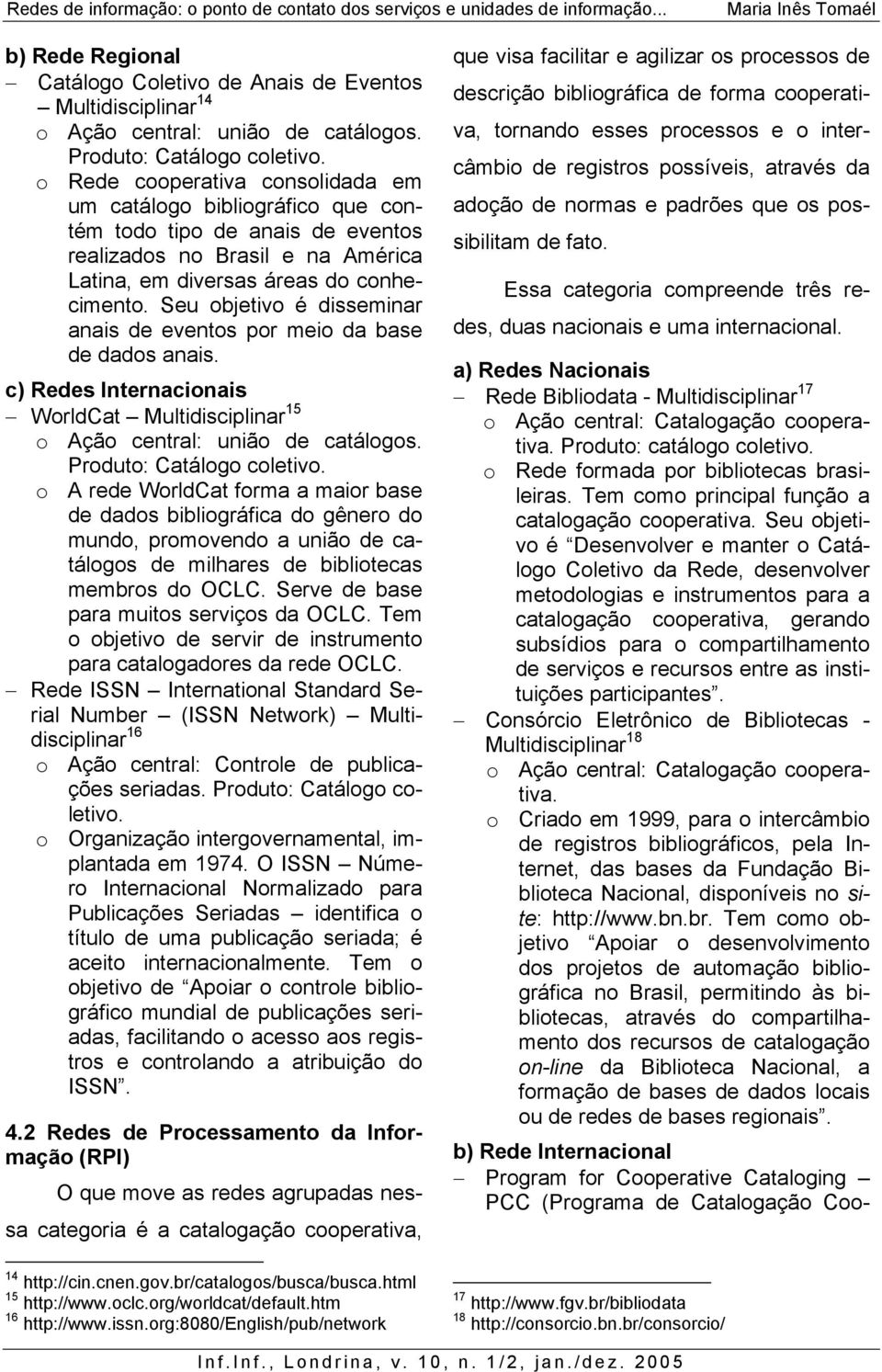 Seu objetivo é disseminar anais de eventos por meio da base de dados anais. c) Redes Internacionais WorldCat Multidisciplinar 15 o Ação central: união de catálogos. Produto: Catálogo coletivo.