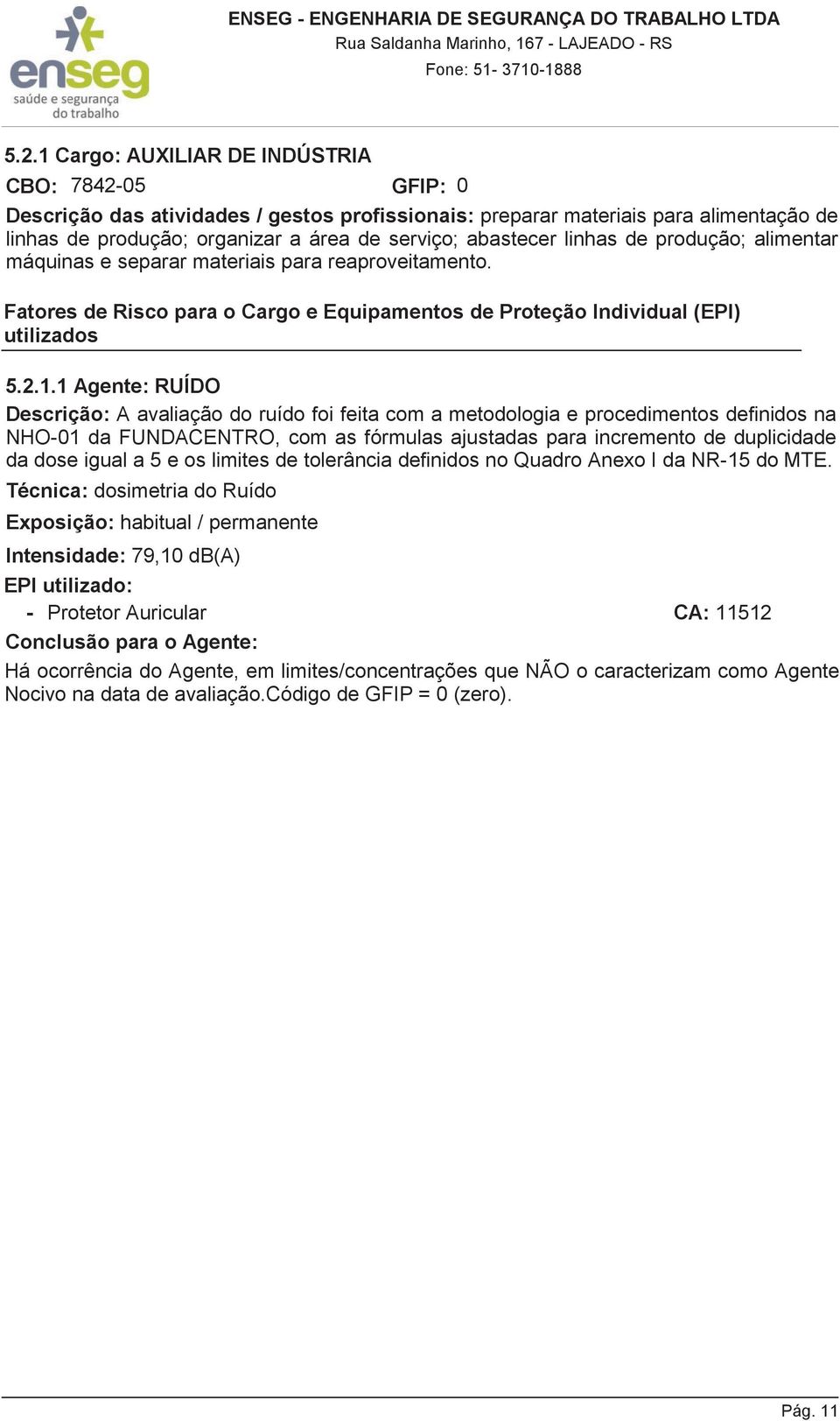 1 Agente: RUÍDO Descrição: A avaliação do ruído foi feita com a metodologia e procedimentos definidos na NHO-01 da FUNDACENTRO, com as fórmulas ajustadas para incremento de duplicidade da dose igual