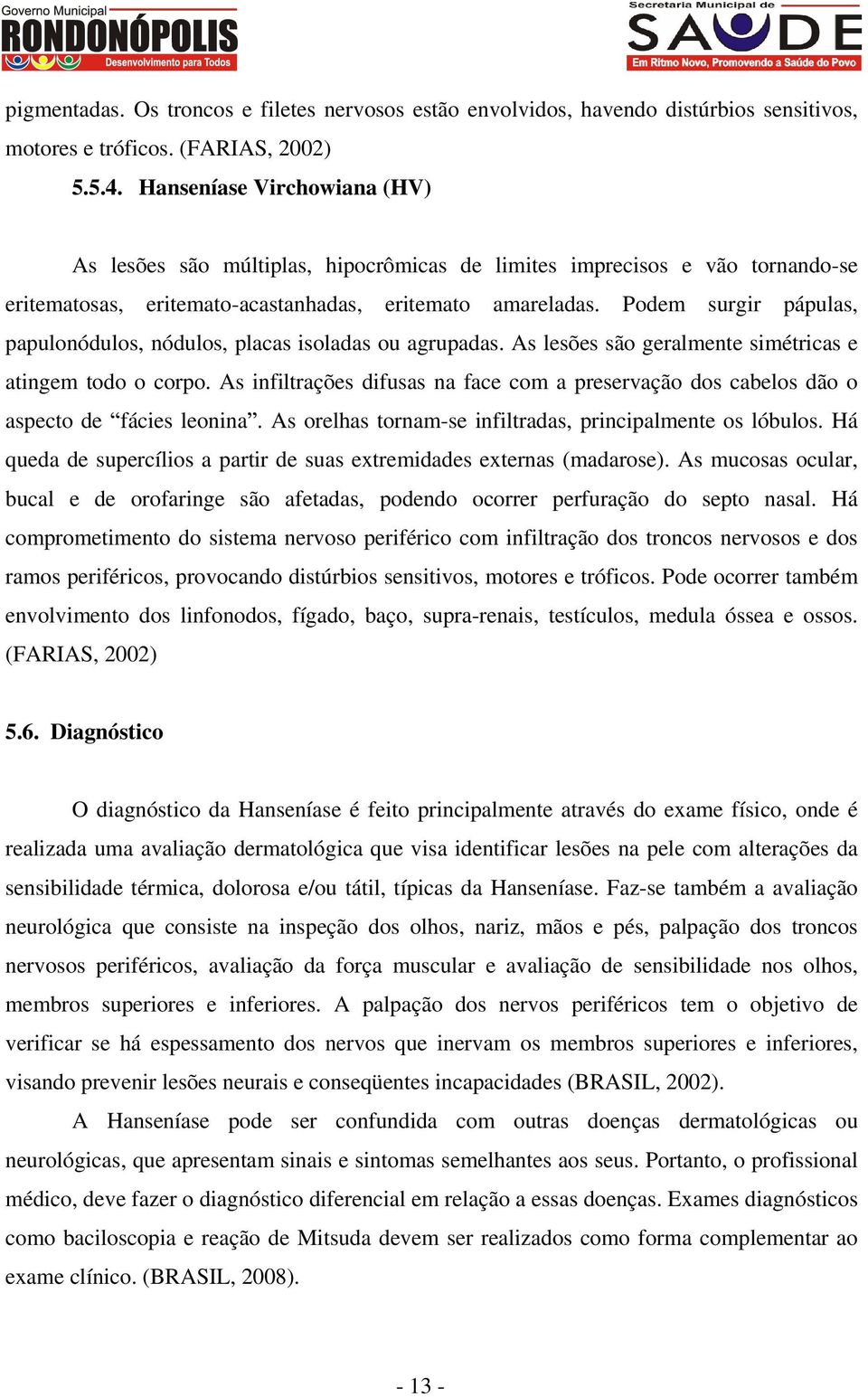 Podem surgir pápulas, papulonódulos, nódulos, placas isoladas ou agrupadas. As lesões são geralmente simétricas e atingem todo o corpo.