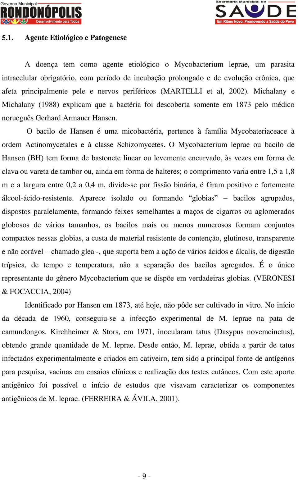 O bacilo de Hansen é uma micobactéria, pertence à família Mycobateriaceace à ordem Actinomycetales e à classe Schizomycetes.