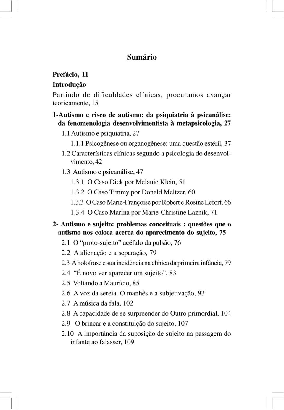 3 Autismo e psicanálise, 47 1.3.1 O Caso Dick por Melanie Klein, 51 1.3.2 O Caso Timmy por Donald Meltzer, 60 1.3.3 O Caso Marie-Françoise por Robert e Rosine Lefort, 66 1.3.4 O Caso Marina por Marie-Christine Laznik, 71 2- Autismo e sujeito: problemas conceituais : questões que o autismo nos coloca acerca do aparecimento do sujeito, 75 2.