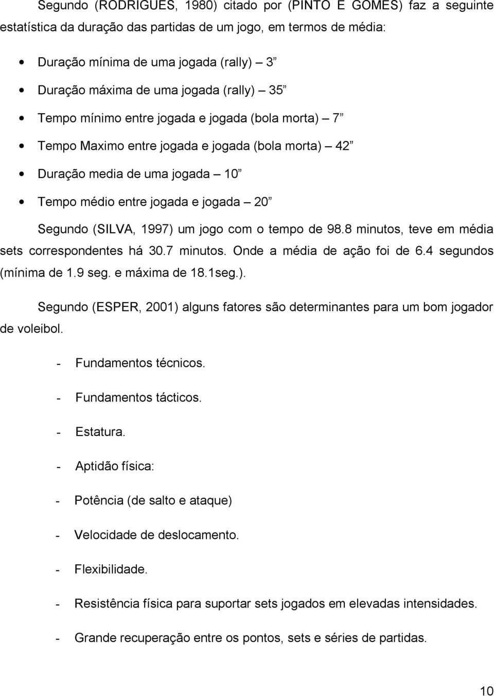 (SILVA, 1997) um jogo com o tempo de 98.8 minutos, teve em média sets correspondentes há 30.7 minutos. Onde a média de ação foi de 6.4 segundos (mínima de 1.9 seg. e máxima de 18.1seg.). Segundo (ESPER, 2001) alguns fatores são determinantes para um bom jogador de voleibol.