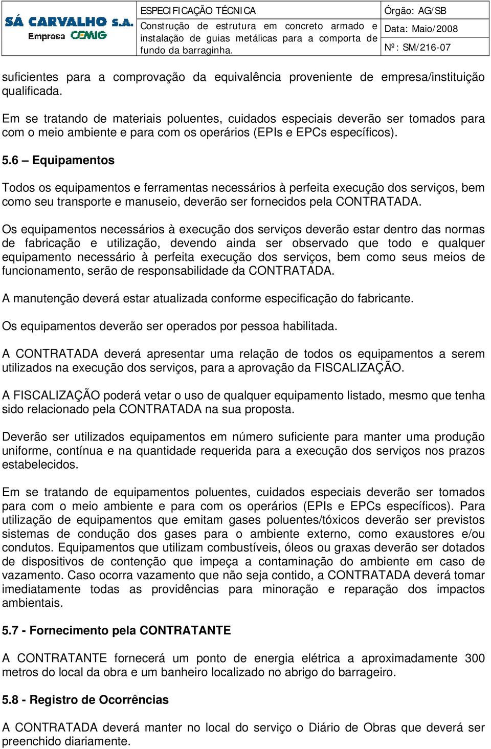 6 Equipamentos Todos os equipamentos e ferramentas necessários à perfeita execução dos serviços, bem como seu transporte e manuseio, deverão ser fornecidos pela CONTRATADA.