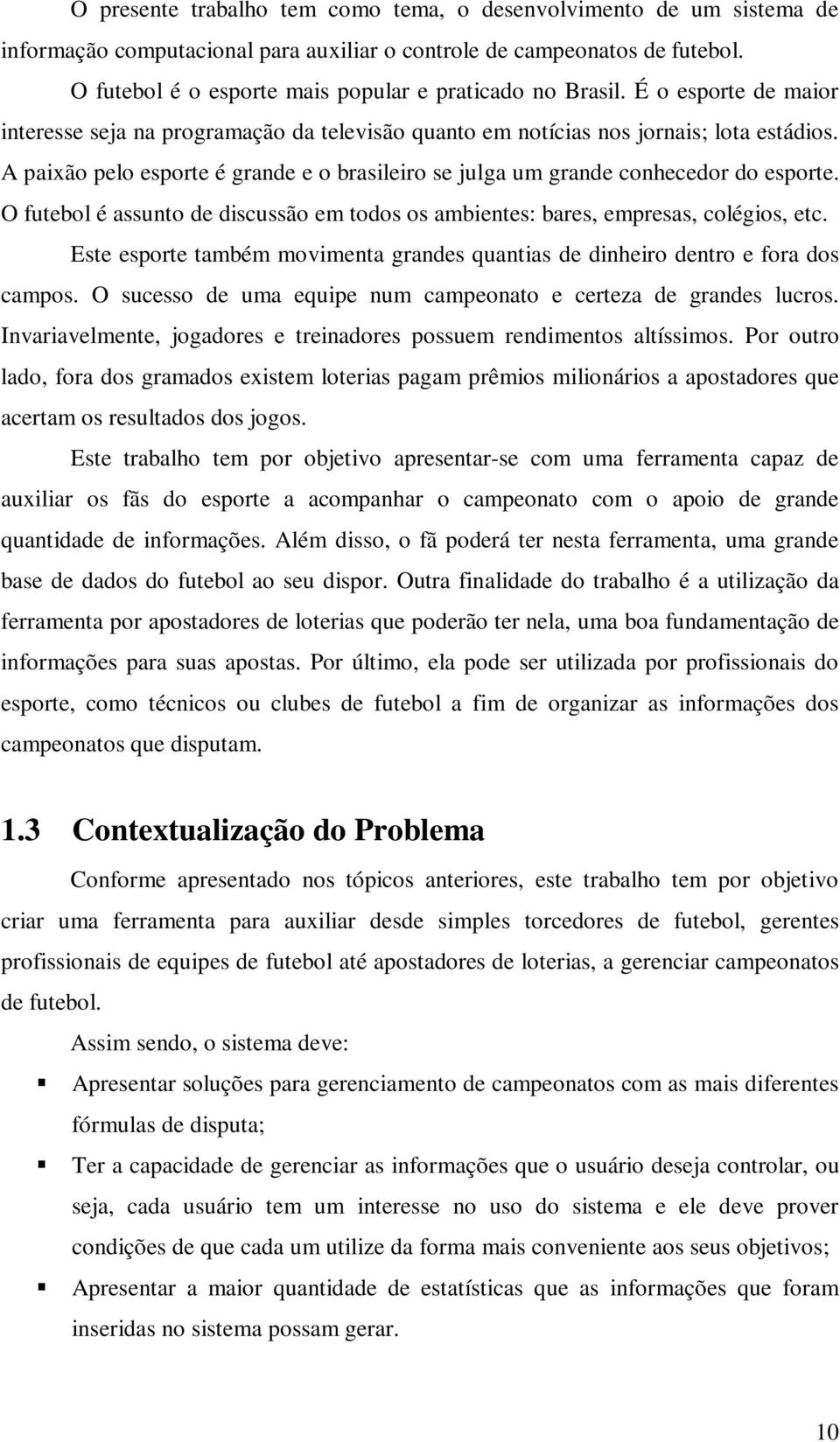 A paixão pelo esporte é grande e o brasileiro se julga um grande conhecedor do esporte. O futebol é assunto de discussão em todos os ambientes: bares, empresas, colégios, etc.