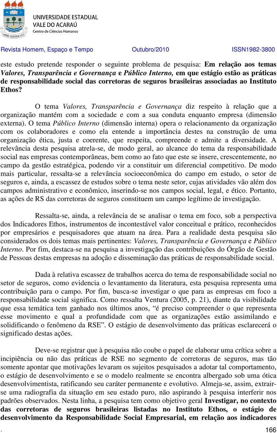 O tema Valores, Transparência e Governança diz respeito à relação que a organização mantém com a sociedade e com a sua conduta enquanto empresa (dimensão externa).