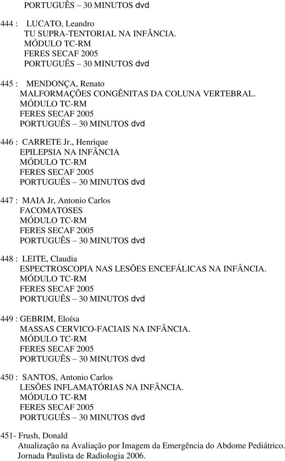 , Henrique EPILEPSIA NA INFÂNCIA MÓDULO TC-RM FERES SECAF 2005 PORTUGUÊS 30 MINUTOS dvd 447 : MAIA Jr, Antonio Carlos FACOMATOSES MÓDULO TC-RM FERES SECAF 2005 PORTUGUÊS 30 MINUTOS dvd 448 : LEITE,