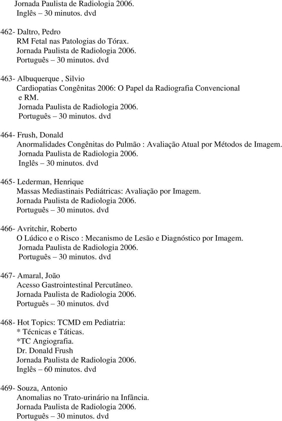 dvd 465- Lederman, Henrique Massas Mediastinais Pediátricas: Avaliação por Imagem. Português 30 minutos. dvd 466- Avritchir, Roberto O Lúdico e o Risco : Mecanismo de Lesão e Diagnóstico por Imagem.