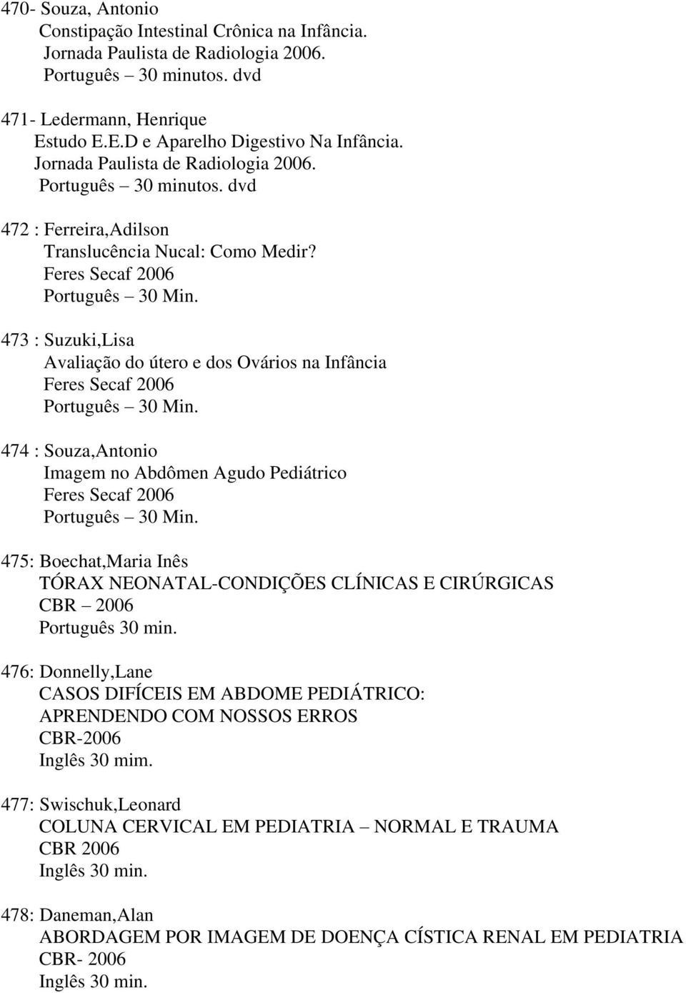 474 : Souza,Antonio Imagem no Abdômen Agudo Pediátrico Feres Secaf 2006 Português 30 Min. 475: Boechat,Maria Inês TÓRAX NEONATAL-CONDIÇÕES CLÍNICAS E CIRÚRGICAS CBR 2006.