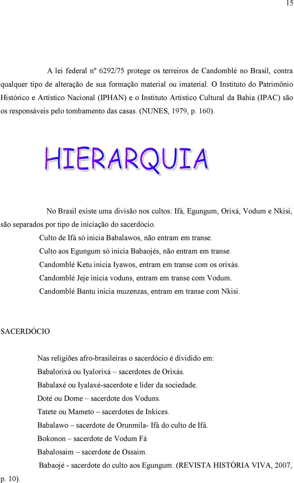 No Brasil existe uma divisão nos cultos: Ifá, Egungum, Orixá, Vodum e Nkisi, são separados por tipo de iniciação do sacerdócio. Culto de Ifá só inicia Babalawos, não entram em transe.