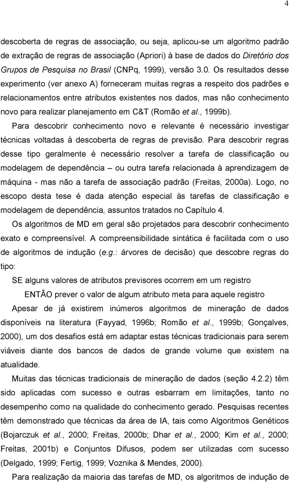 Os resultados desse experimento (ver anexo A) forneceram muitas regras a respeito dos padrões e relacionamentos entre atributos existentes nos dados, mas não conhecimento novo para realizar