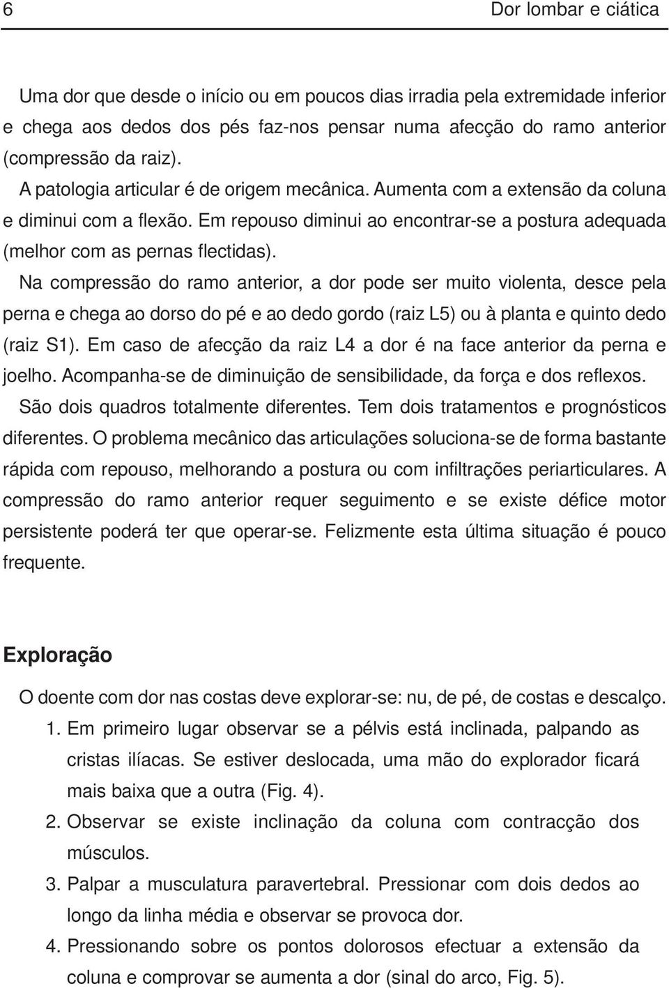 Na compressão do ramo anterior, a dor pode ser muito violenta, desce pela perna e chega ao dorso do pé e ao dedo gordo (raiz L5) ou à planta e quinto dedo (raiz S1).