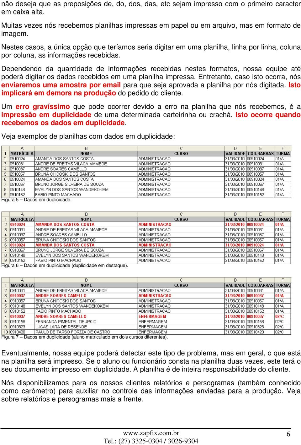 Nestes casos, a única opção que teríamos seria digitar em uma planilha, linha por linha, coluna por coluna, as informações recebidas.