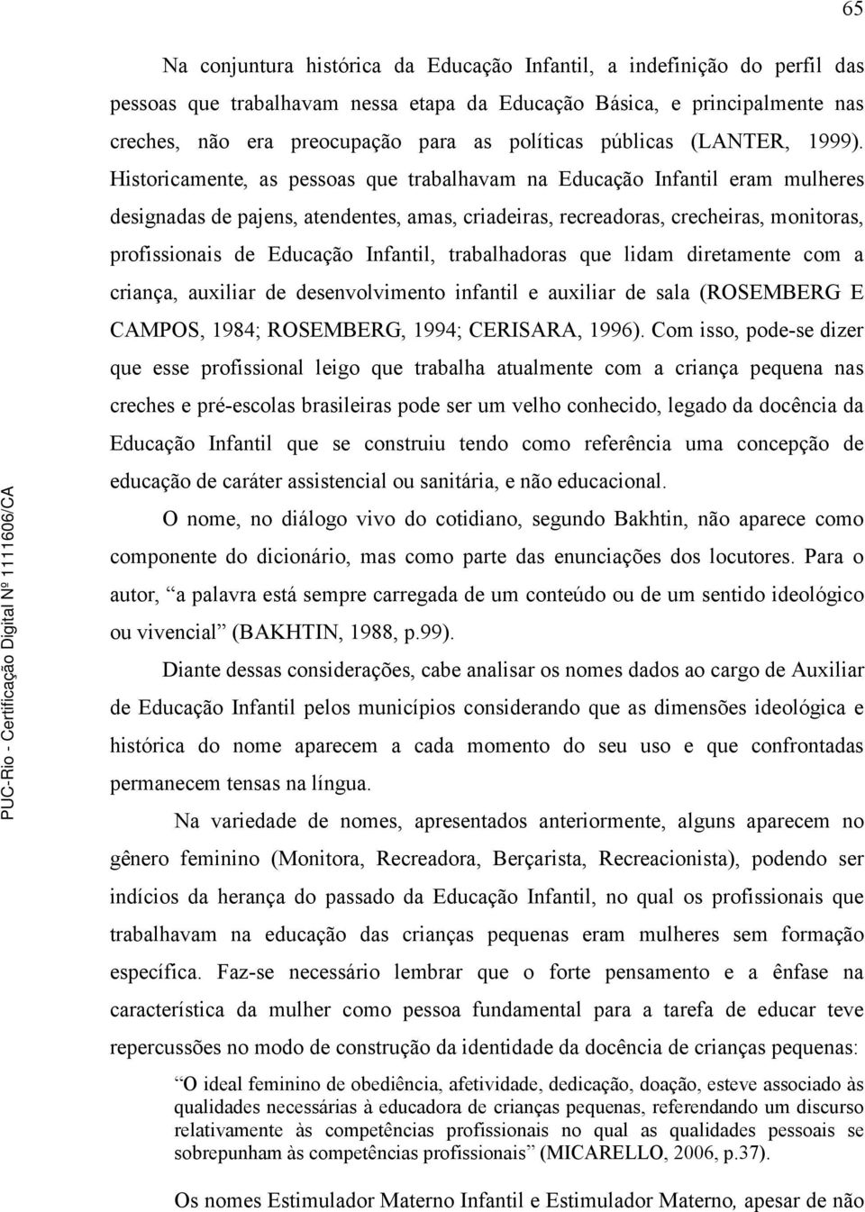 Historicamente, as pessoas que trabalhavam na Educação Infantil eram mulheres designadas de pajens, atendentes, amas, criadeiras, recreadoras, crecheiras, monitoras, profissionais de Educação