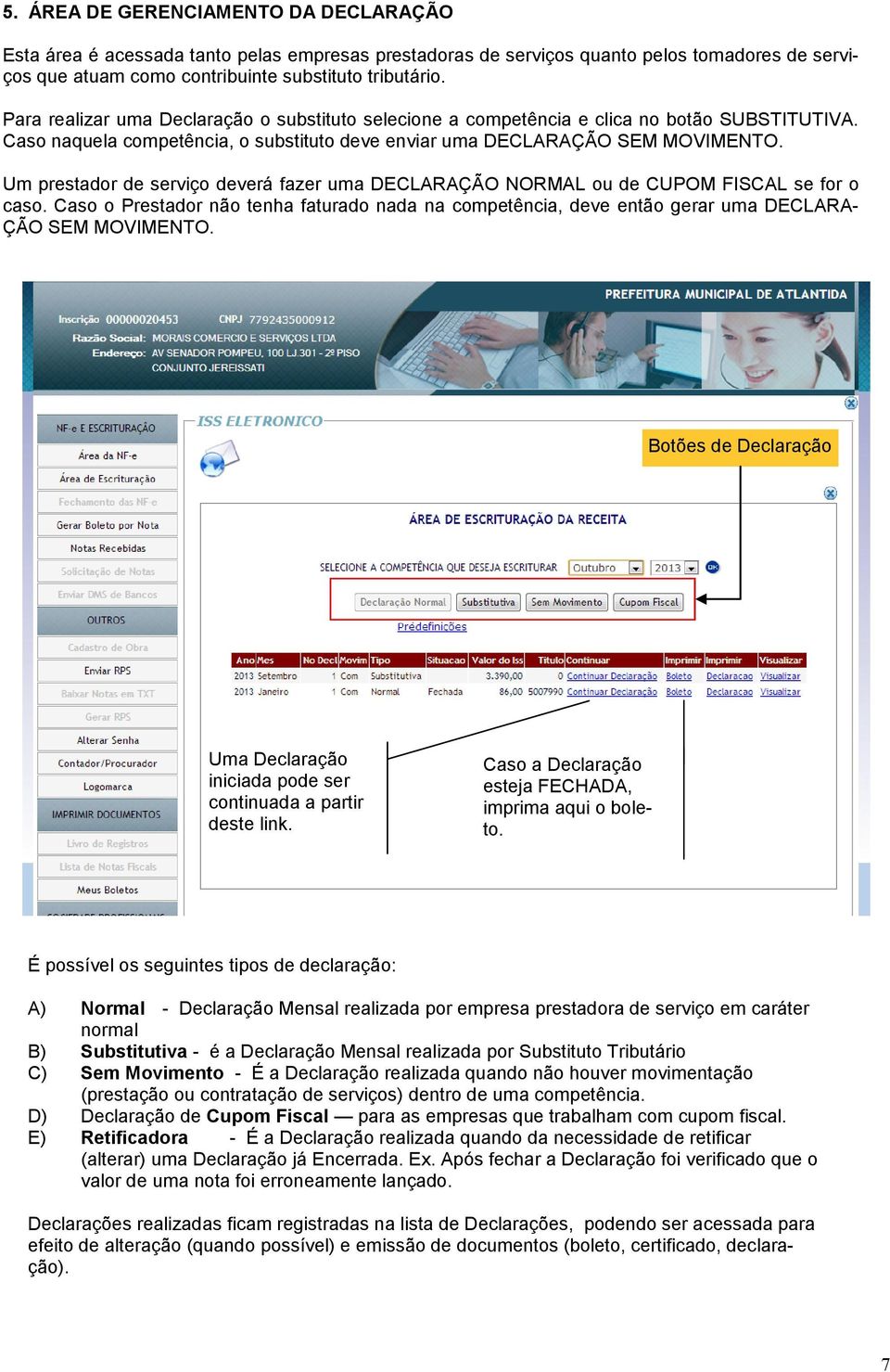 Um prestador de serviço deverá fazer uma DECLARAÇÃO NORMAL ou de CUPOM FISCAL se for o caso. Caso o Prestador não tenha faturado nada na competência, deve então gerar uma DECLARA- ÇÃO SEM MOVIMENTO.