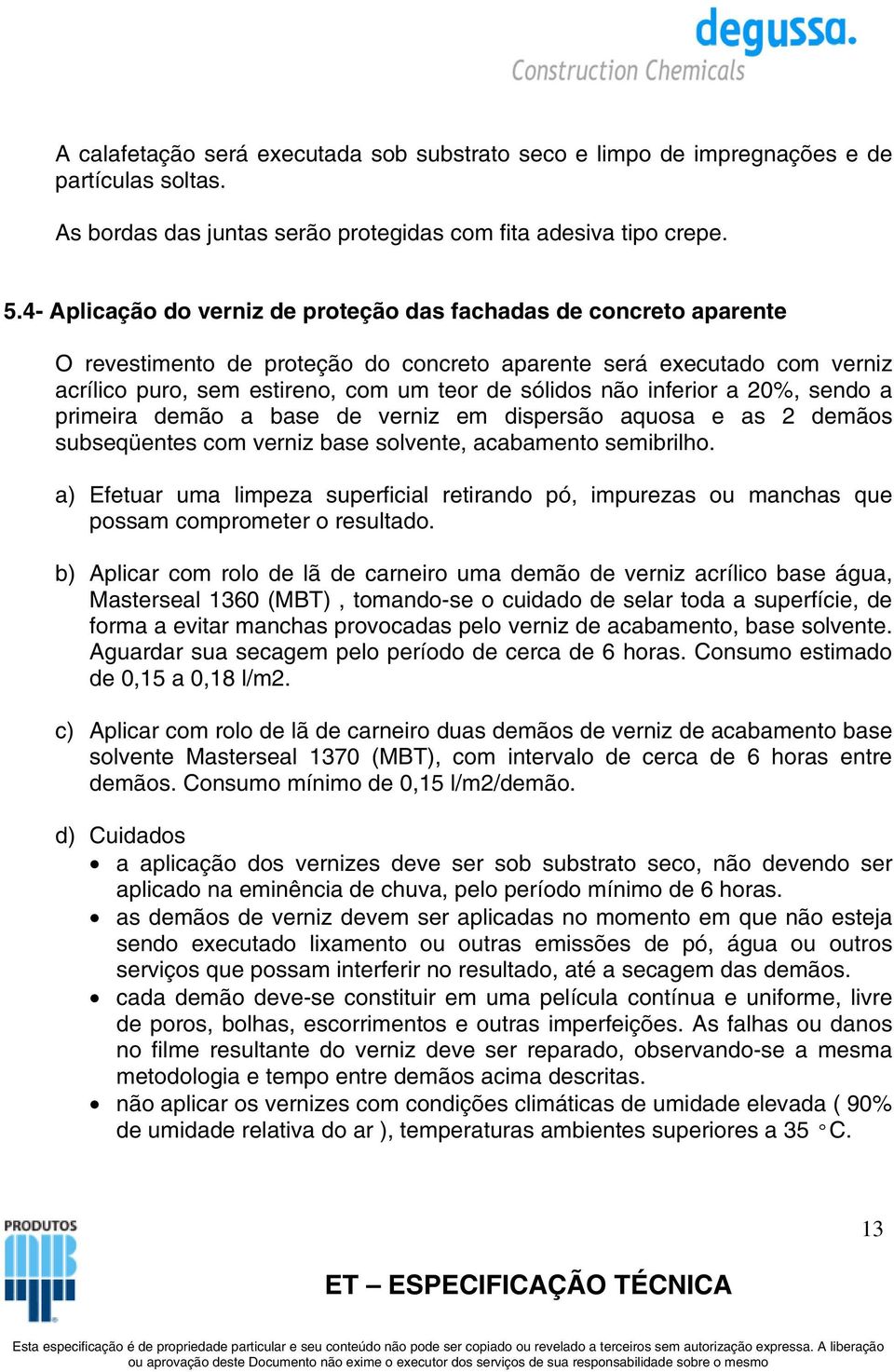 inferior a 20%, sendo a primeira demão a base de verniz em dispersão aquosa e as 2 demãos subseqüentes com verniz base solvente, acabamento semibrilho.